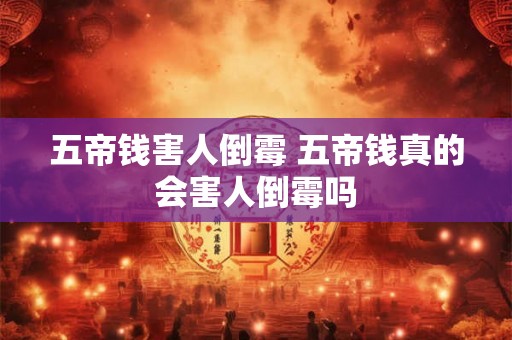 五帝钱害人倒霉 五帝钱真的会害人倒霉吗