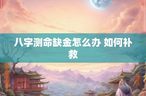 八字测命缺金怎么办 如何补救