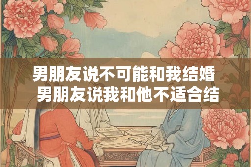 男朋友说不可能和我结婚  男朋友说我和他不适合结婚