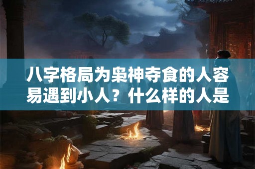 八字格局为枭神夺食的人容易遇到小人？什么样的人是小人？
