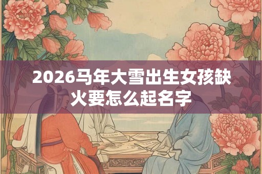 2026马年大雪出生女孩缺火要怎么起名字