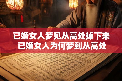 已婚女人梦见从高处掉下来 已婚女人为何梦到从高处掉落