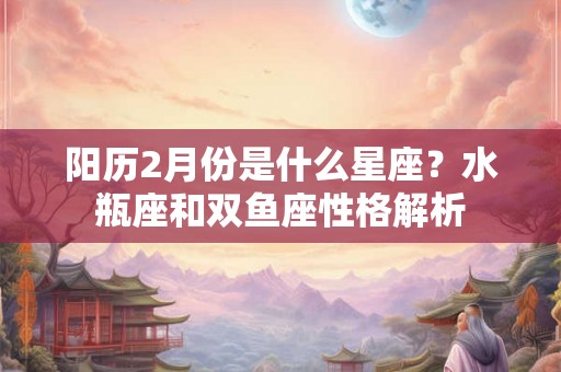 阳历2月份是什么星座？水瓶座和双鱼座性格解析