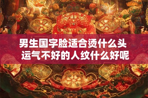 男生国字脸适合烫什么头  运气不好的人纹什么好呢