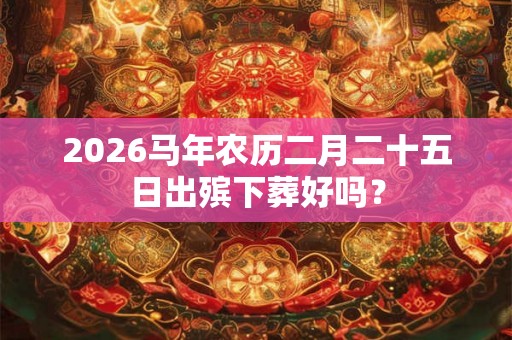 2026马年农历二月二十五日出殡下葬好吗? 2026马年农历二月二十五日出殡下葬好吗?