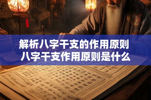解析八字干支的作用原则 八字干支作用原则是什么