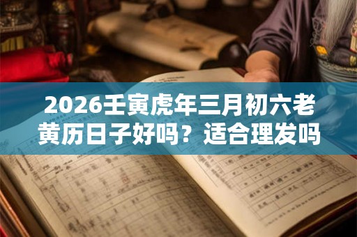 2026壬寅虎年三月初六老黄历日子好吗?适合理发吗? 2026壬寅虎年三月初六老黄历日子好吗?适合理发吗?