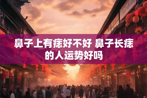 鼻子上有痣好不好 鼻子长痣的人运势好吗