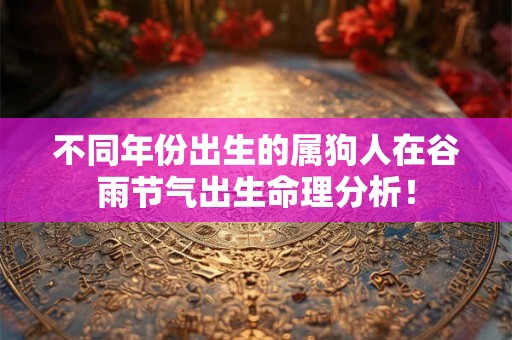 不同年份出生的属狗人在谷雨节气出生命理分析！