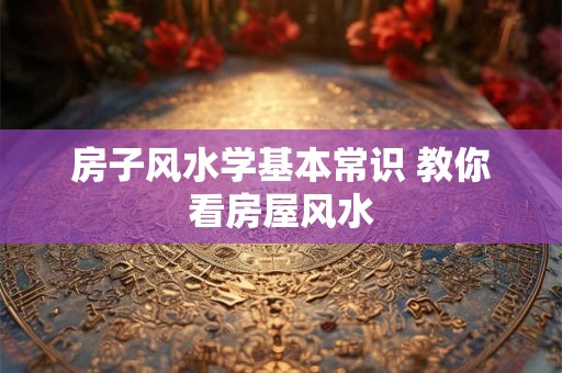 房子风水学基本常识 教你看房屋风水 房子风水学基本常识 教你看房屋风水