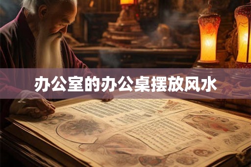 办公室的办公桌摆放风水