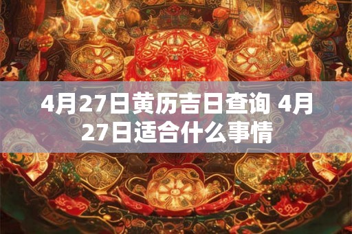 4月27日黄历吉日查询 4月27日适合什么事情 4月27日黄历吉日查询 4月27日适合什么事情