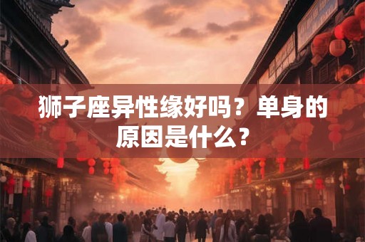 狮子座异性缘好吗？单身的原因是什么？