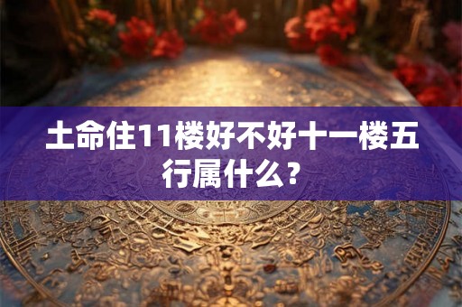 土命住11楼好不好十一楼五行属什么？