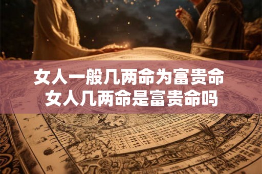 女人一般几两命为富贵命 女人几两命是富贵命吗