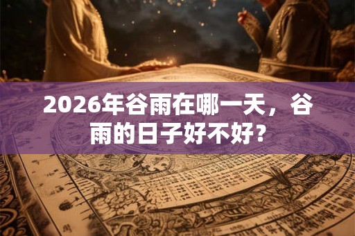 2026年谷雨在哪一天，谷雨的日子好不好？
