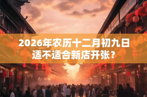 2026年农历十二月初九日适不适合新店开张？