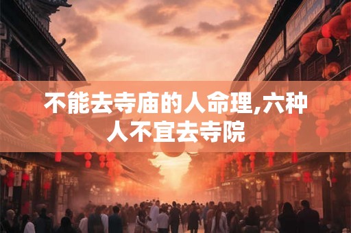 不能去寺庙的人命理,六种人不宜去寺院