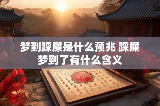 梦到踩屎是什么预兆 踩屎梦到了有什么含义