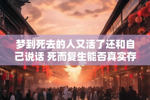 梦到死去的人又活了还和自己说话 死而复生能否真实存在 梦到死去的人又活了还和自己说话 死而复生能否真实存在