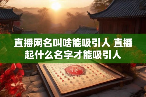直播网名叫啥能吸引人 直播起什么名字才能吸引人