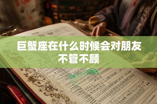 巨蟹座在什么时候会对朋友不管不顾 巨蟹座在什么时候会对朋友不管不顾