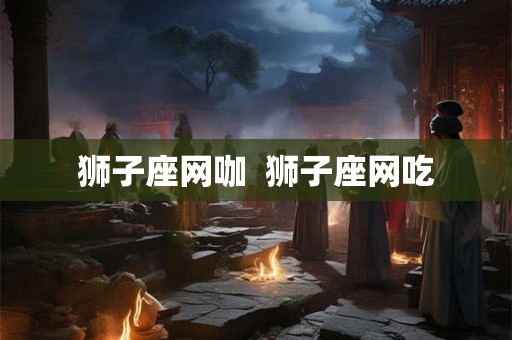 狮子座网咖 狮子座网吃 狮子座网咖 狮子座网吃