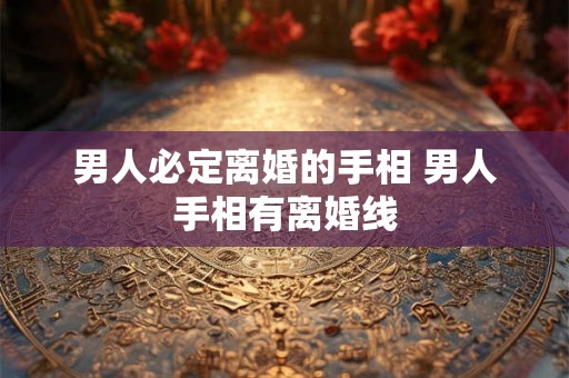 男人必定离婚的手相 男人手相有离婚线