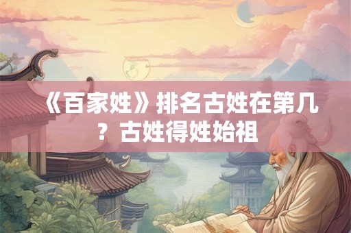 《百家姓》排名古姓在第几？古姓得姓始祖