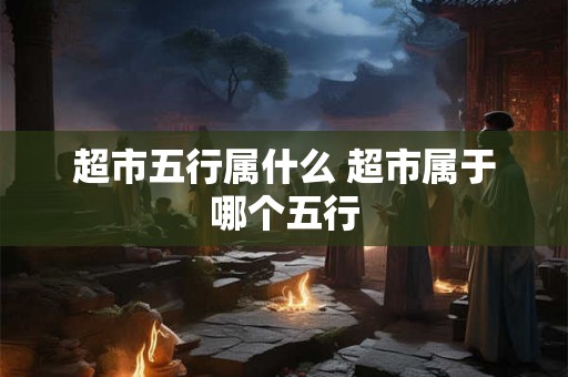 超市五行属什么 超市属于哪个五行