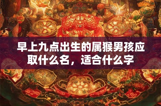 早上九点出生的属猴男孩应取什么名，适合什么字