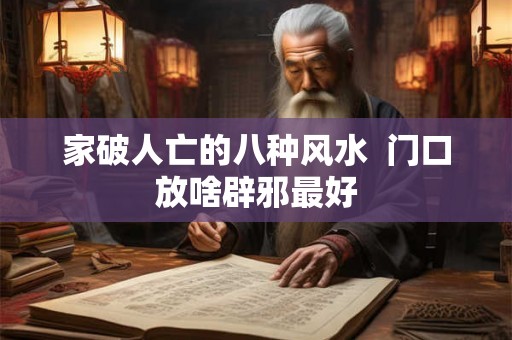 家破人亡的八种风水 门口放啥辟邪最好 家破人亡的八种风水 门口放啥辟邪最好