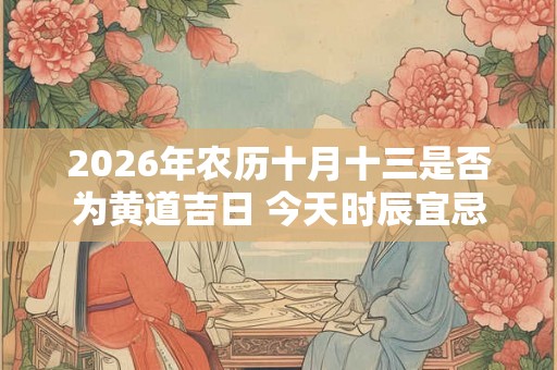 2026年农历十月十三是否为黄道吉日 今天时辰宜忌吉凶