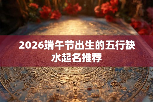 2026端午节出生的五行缺水起名推荐