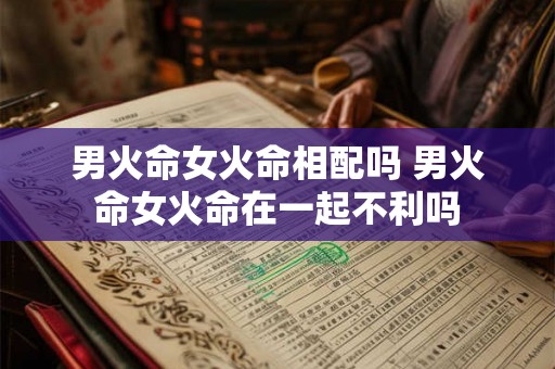 男火命女火命相配吗 男火命女火命在一起不利吗