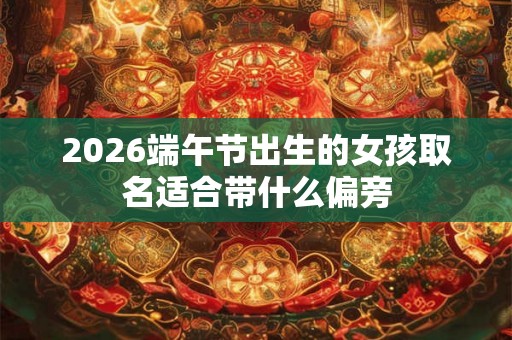 2026端午节出生的女孩取名适合带什么偏旁