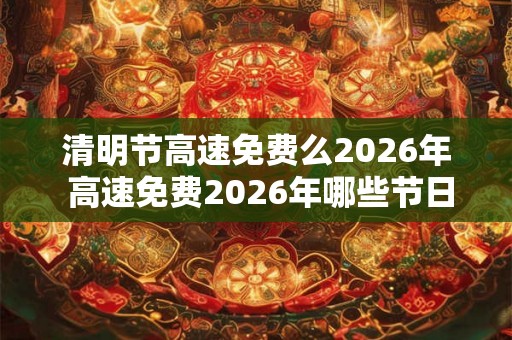 清明节高速免费么2026年 高速免费2026年哪些节日