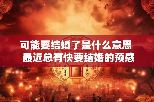 可能要结婚了是什么意思  最近总有快要结婚的预感