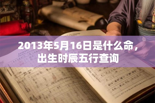2013年5月16日是什么命，出生时辰五行查询