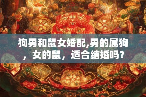 狗男和鼠女婚配,男的属狗，女的鼠，适合结婚吗？