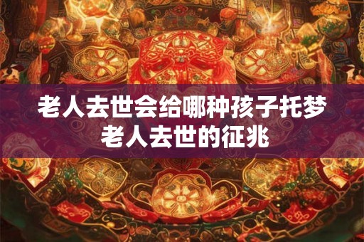 老人去世会给哪种孩子托梦 老人去世的征兆
