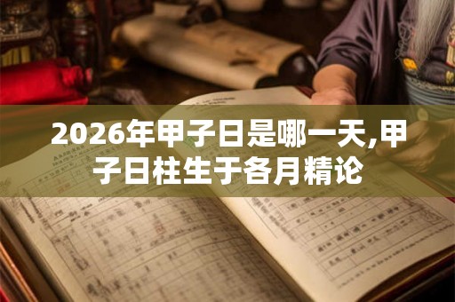2026年甲子日是哪一天,甲子日柱生于各月精论