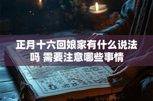 正月十六回娘家有什么说法吗 需要注意哪些事情