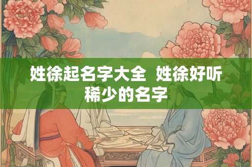 姓徐起名字大全  姓徐好听稀少的名字