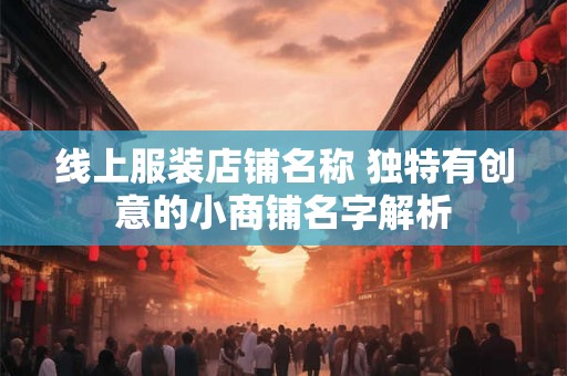 线上服装店铺名称 独特有创意的小商铺名字解析