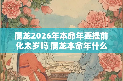 属龙2026年本命年要提前化太岁吗 属龙本命年什么时候化太岁最好 属龙2026年本命年要提前化太岁吗 属龙本命年什么时候化太岁最好