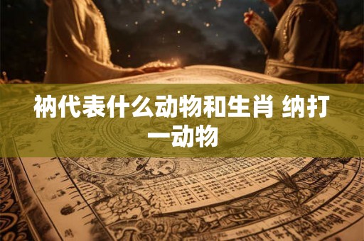 衲代表什么动物和生肖 纳打一动物