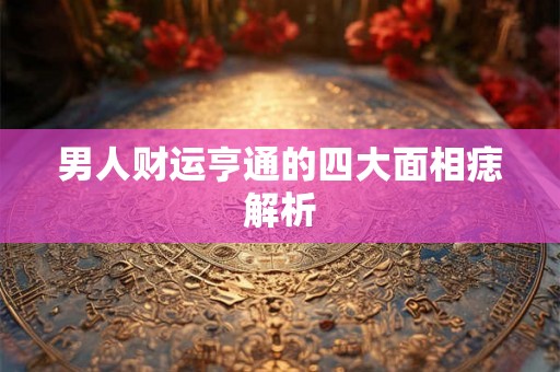 男人财运亨通的四大面相痣解析
