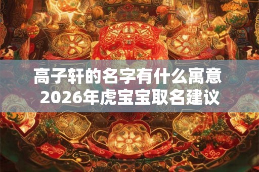 高子轩的名字有什么寓意 2026年虎宝宝取名建议