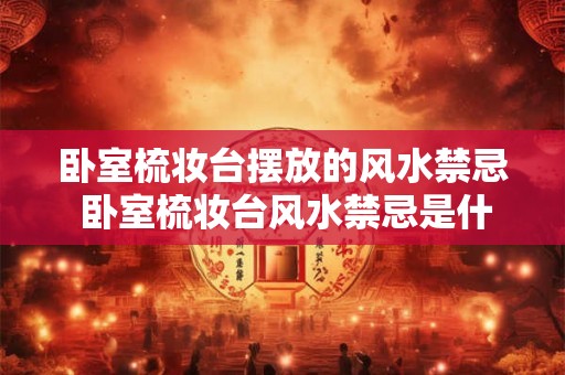 卧室梳妆台摆放的风水禁忌 卧室梳妆台风水禁忌是什么
